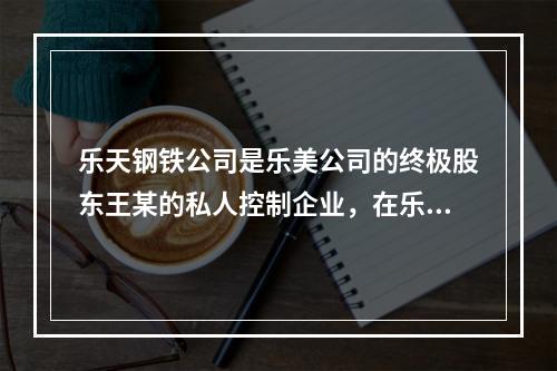 乐天钢铁公司是乐美公司的终极股东王某的私人控制企业，在乐天钢