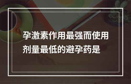 孕激素作用最强而使用剂量最低的避孕药是