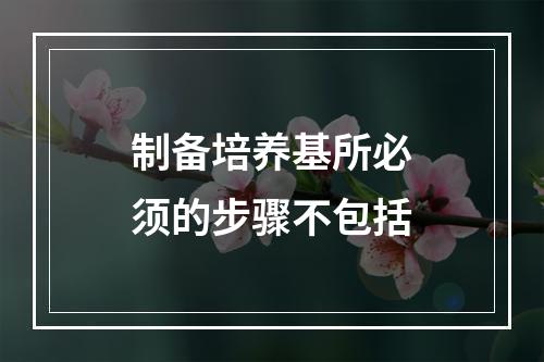 制备培养基所必须的步骤不包括