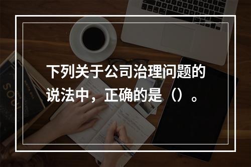 下列关于公司治理问题的说法中，正确的是（）。