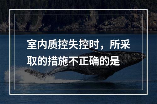 室内质控失控时，所采取的措施不正确的是