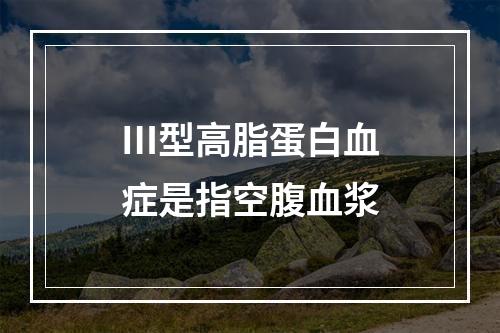 Ⅲ型高脂蛋白血症是指空腹血浆