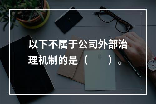 以下不属于公司外部治理机制的是（　　）。