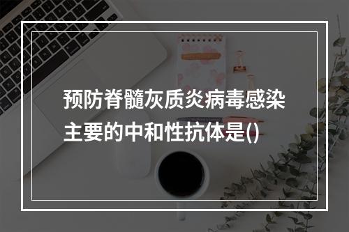 预防脊髓灰质炎病毒感染主要的中和性抗体是()