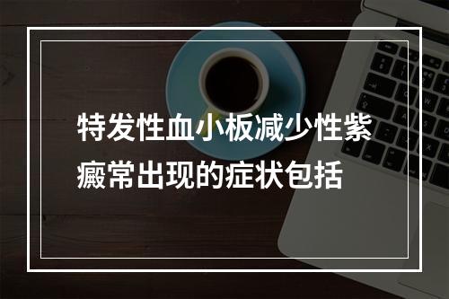 特发性血小板减少性紫癜常出现的症状包括