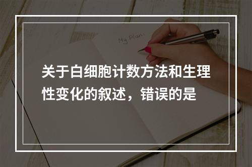 关于白细胞计数方法和生理性变化的叙述，错误的是