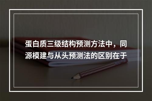 蛋白质三级结构预测方法中，同源模建与从头预测法的区别在于