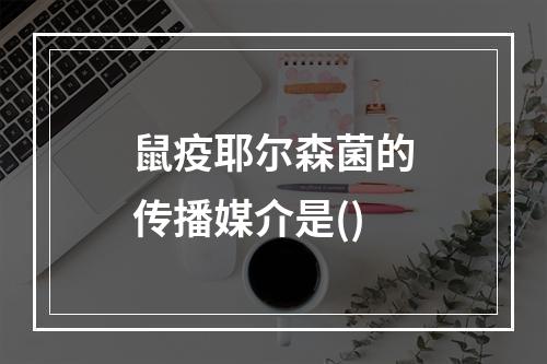 鼠疫耶尔森菌的传播媒介是()