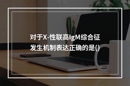 对于X-性联高IgM综合征发生机制表达正确的是()