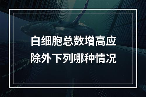 白细胞总数增高应除外下列哪种情况