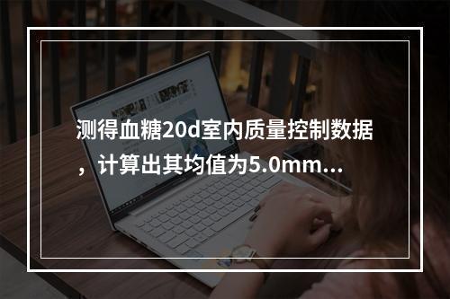 测得血糖20d室内质量控制数据，计算出其均值为5.0mmol