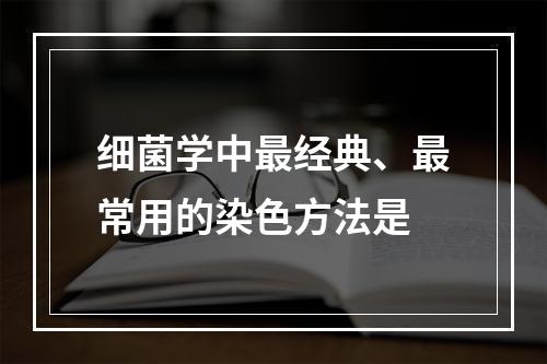 细菌学中最经典、最常用的染色方法是