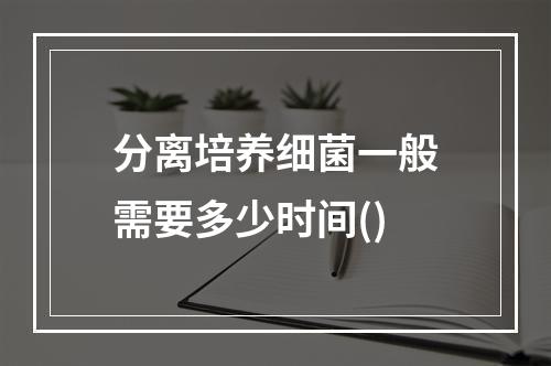 分离培养细菌一般需要多少时间()