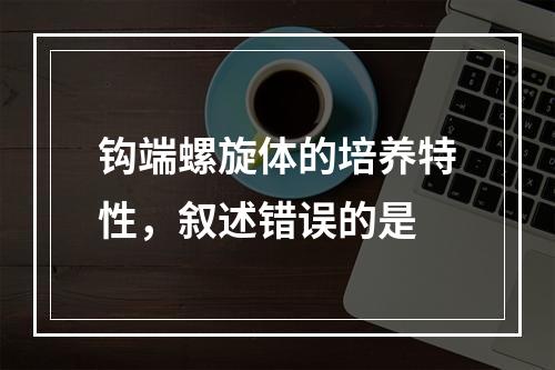 钩端螺旋体的培养特性，叙述错误的是