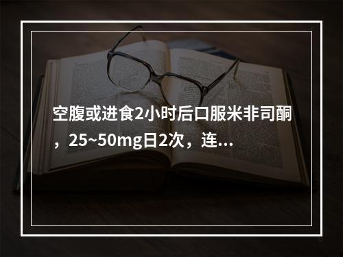 空腹或进食2小时后口服米非司酮，25~50mg日2次，连服