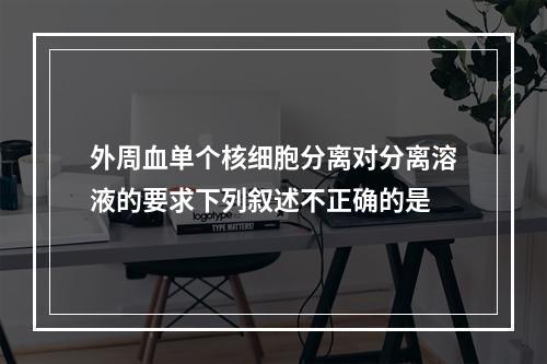 外周血单个核细胞分离对分离溶液的要求下列叙述不正确的是