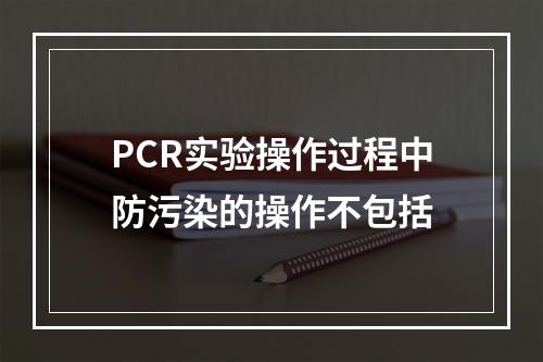 PCR实验操作过程中防污染的操作不包括