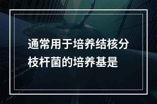 通常用于培养结核分枝杆菌的培养基是