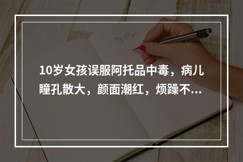 10岁女孩误服阿托品中毒，病儿瞳孔散大，颜面潮红，烦躁不安，