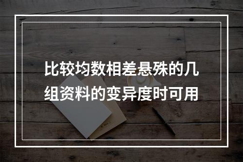 比较均数相差悬殊的几组资料的变异度时可用