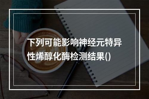 下列可能影响神经元特异性烯醇化酶检测结果()