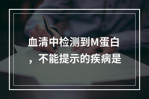 血清中检测到M蛋白，不能提示的疾病是