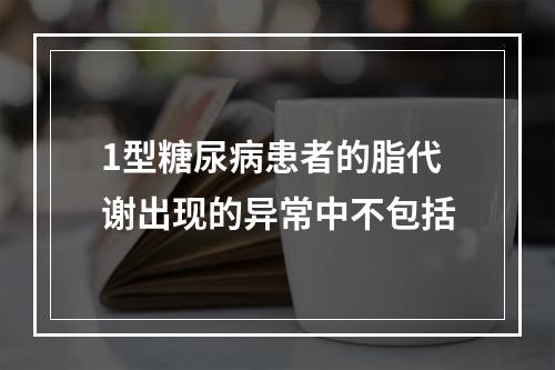 1型糖尿病患者的脂代谢出现的异常中不包括