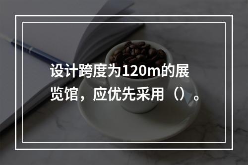 设计跨度为120m的展览馆，应优先采用（）。