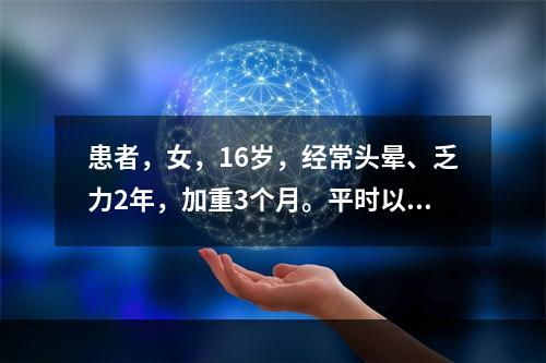 患者，女，16岁，经常头晕、乏力2年，加重3个月。平时以素食