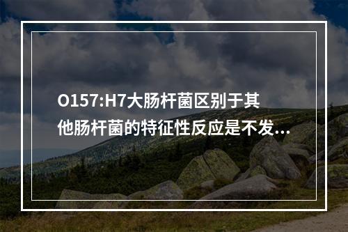 O157:H7大肠杆菌区别于其他肠杆菌的特征性反应是不发酵（