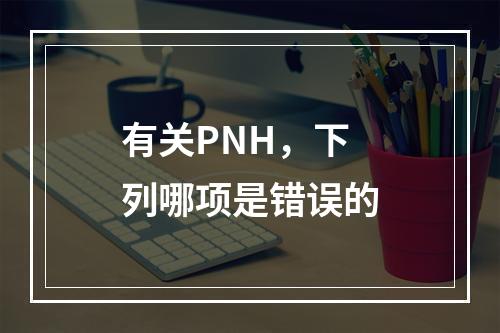 有关PNH，下列哪项是错误的