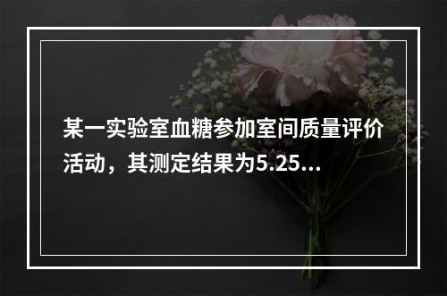 某一实验室血糖参加室间质量评价活动，其测定结果为5.25mm