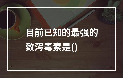 目前已知的最强的致泻毒素是()