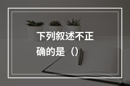 下列叙述不正确的是（）