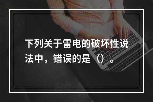 下列关于雷电的破坏性说法中，错误的是（）。