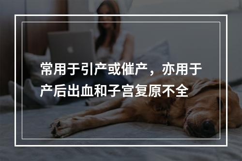 常用于引产或催产，亦用于产后出血和子宫复原不全