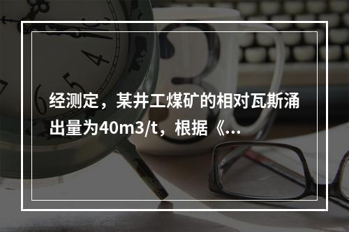 经测定，某井工煤矿的相对瓦斯涌出量为40m3/t，根据《煤矿