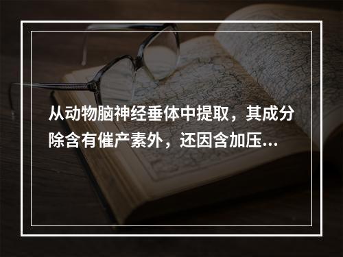 从动物脑神经垂体中提取，其成分除含有催产素外，还因含加压素量