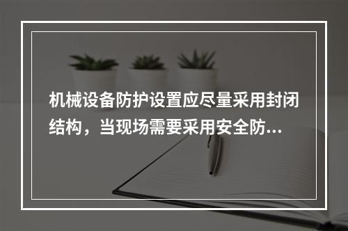 机械设备防护设置应尽量采用封闭结构，当现场需要采用安全防护网