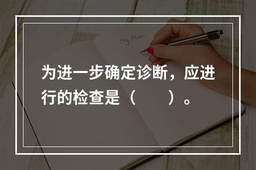 为进一步确定诊断，应进行的检查是（　　）。