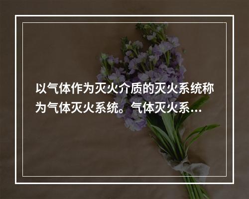 以气体作为灭火介质的灭火系统称为气体灭火系统。气体灭火系统的