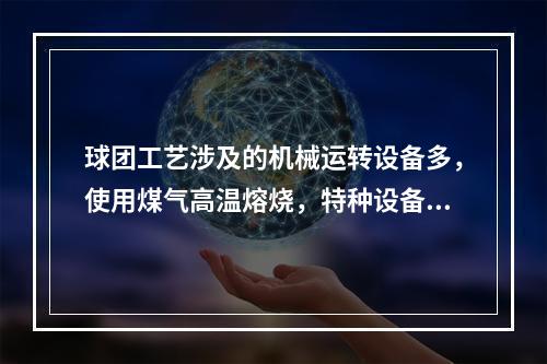 球团工艺涉及的机械运转设备多，使用煤气高温熔烧，特种设备多，