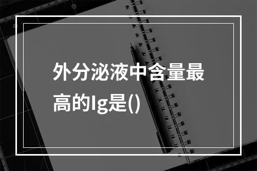 外分泌液中含量最高的Ig是()