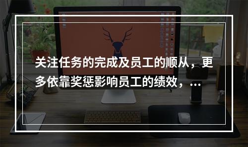 关注任务的完成及员工的顺从，更多依靠奖惩影响员工的绩效，这