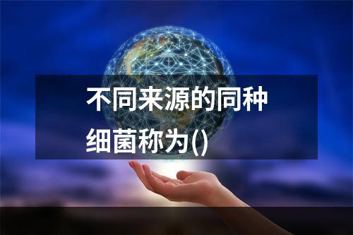 不同来源的同种细菌称为()