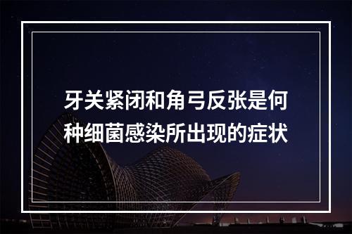 牙关紧闭和角弓反张是何种细菌感染所出现的症状