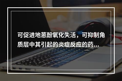 可促进地蒽酚氧化失活，可抑制角质层中其引起的炎症反应的药物是