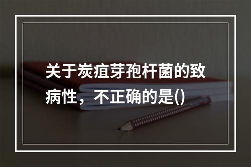 关于炭疽芽孢杆菌的致病性，不正确的是()