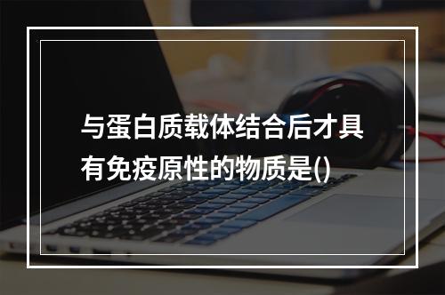 与蛋白质载体结合后才具有免疫原性的物质是()