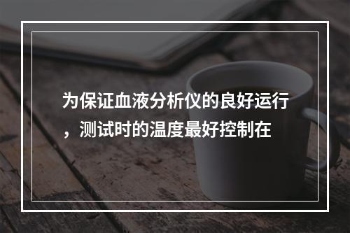 为保证血液分析仪的良好运行，测试时的温度最好控制在